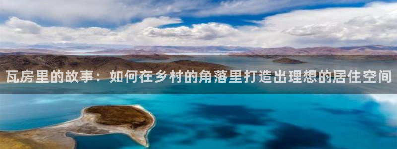 安信12娱乐主管：瓦房里的故事：如何在乡村的角落里打造出理想的居住空间