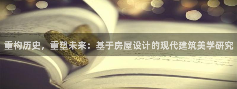 安信可12e12f：重构历史，重塑未来：基于房屋设计的现代建筑美学研究