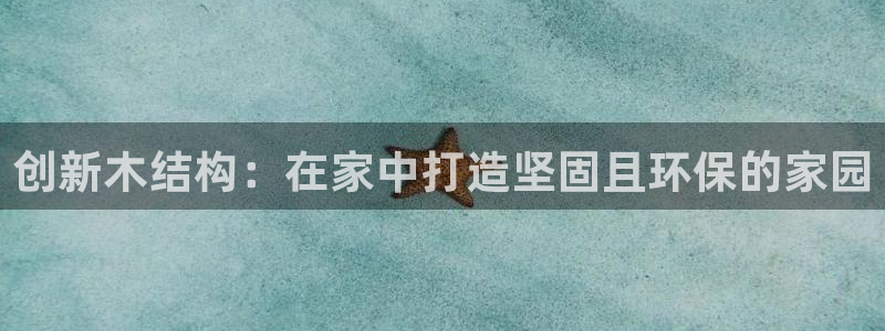 安信12代理：创新木结构：在家中打造坚固且环保的家园