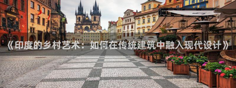 安信12娱乐平台：《印度的乡村艺术：如何在传统建筑中融入现代设计》