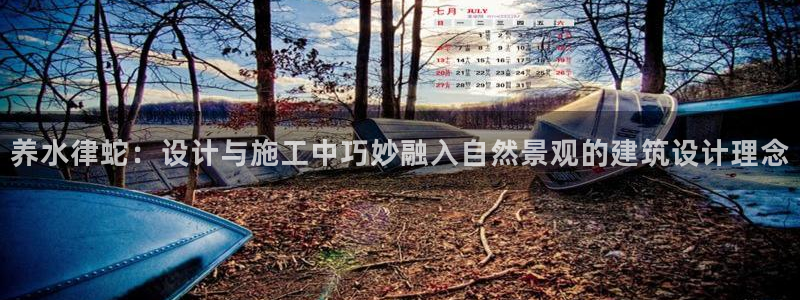 安信12登录：养水律蛇：设计与施工中巧妙融入自然景观的建筑设计理念