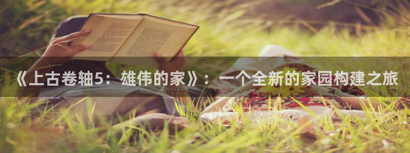 安信12想开户：《上古卷轴5：雄伟的家》：一个全新的家园构建之旅