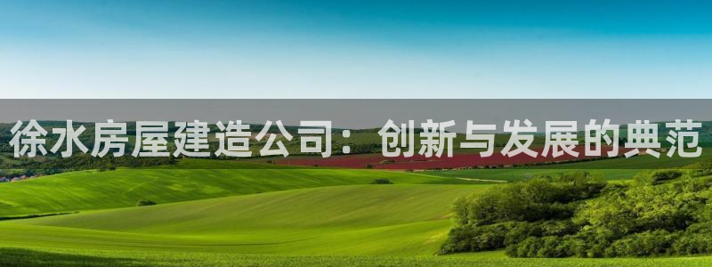 安信可12f：徐水房屋建造公司：创新与发展的典范