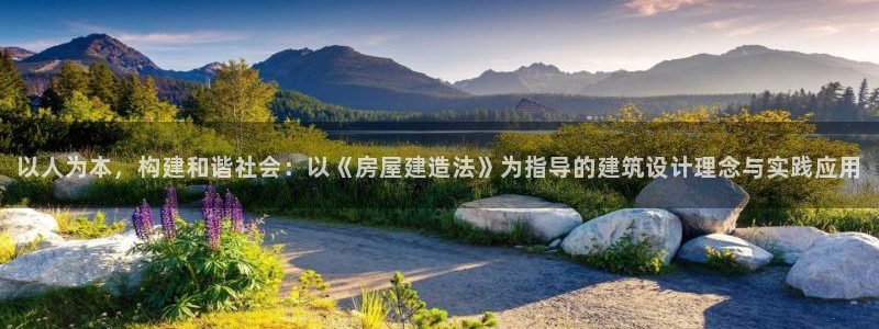 安信12平台开户：以人为本，构建和谐社会：以《房屋建造法》为指导的建筑设计理念与实践应用