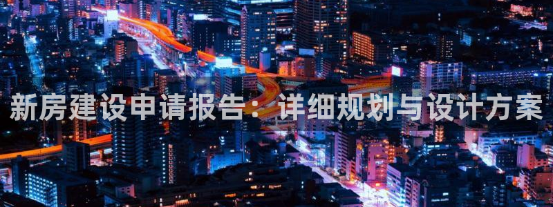 安信12娱乐招商：新房建设申请报告：详细规划与设计方案