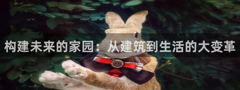 安信主管ke金12手12指ho：构建未来的家园：从建筑到生活的大变革