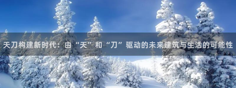 安信12娱乐平台：天刀构建新时代：由“天”和“刀”驱动的未来建筑与生活的可能性