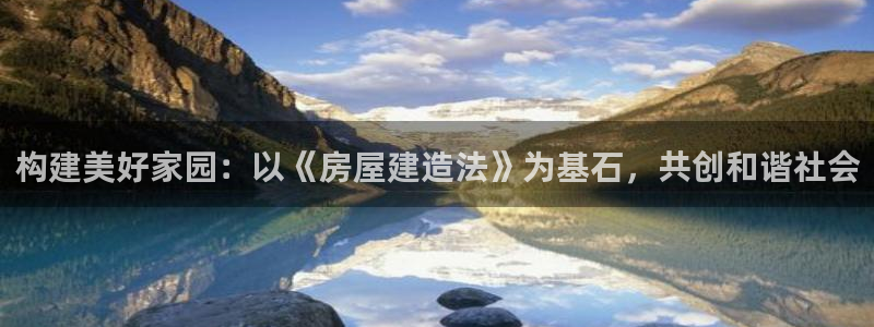 安信12登录：构建美好家园：以《房屋建造法》为基石，共创和谐社会