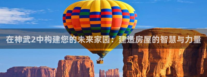 安信12开户：在神武2中构建您的未来家园：建造房屋的智慧与力量
