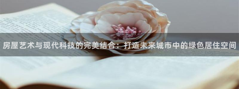 安信12专用挂机：房屋艺术与现代科技的完美结合：打造未来城市中的绿色居住空间