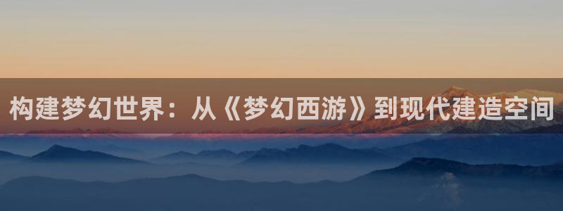 安信12位数资金号：构建梦幻世界：从《梦幻西游》到现代建造空间