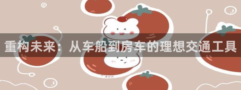 安信12登录地址：重构未来：从车船到房车的理想交通工具