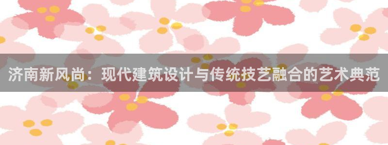 安信12软件介绍：济南新风尚：现代建筑设计与传统技艺融合的艺术典范
