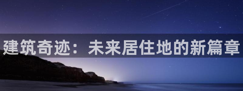 安信12是正轨网站吗：建筑奇迹：未来居住地的新篇章