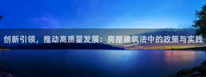 安信12娱乐招商：创新引领，推动高质量发展：房屋建筑法中的政策与实践