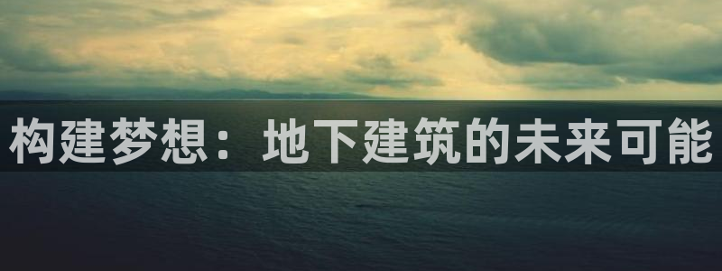 安信娱乐12登录地址：构建梦想：地下建筑的未来可能