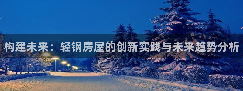 安信12娱乐招商探索空间：构建未来：轻钢房屋的创新实践与未来趋势分析