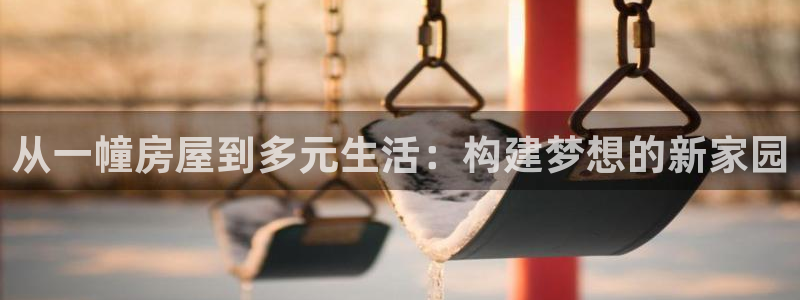 安信12是什么平台：从一幢房屋到多元生活：构建梦想的新家园
