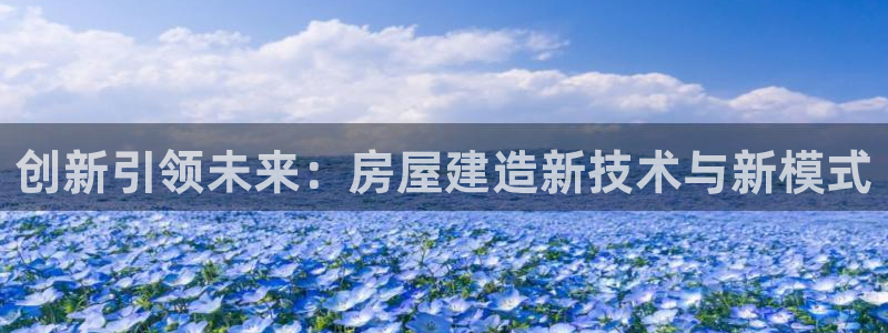安信12如何开代理：创新引领未来：房屋建造新技术与新模式