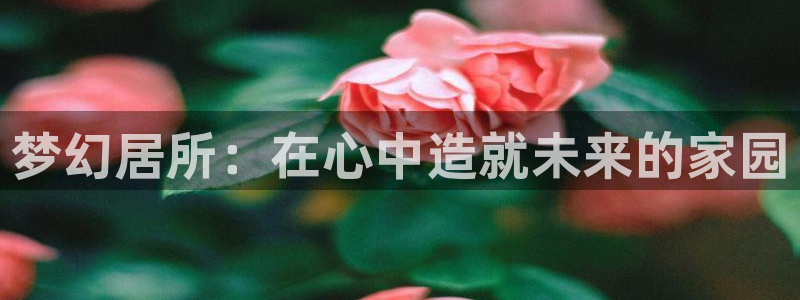 安信12注册咋7O777：梦幻居所：在心中造就未来的家园