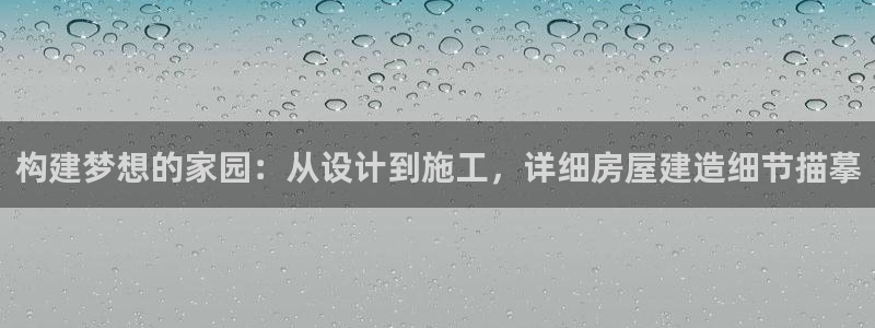 安信12是正轨网站吗：构建梦想的家园：从设计到施工，详细房屋建造细节描摹