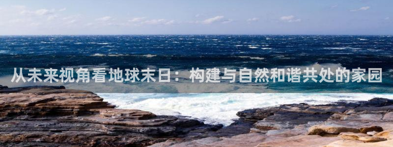 安信12想开户：从未来视角看地球末日：构建与自然和谐共处的家园