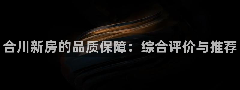 安信12平台可靠吗：合川新房的品质保障：综合评价与推荐