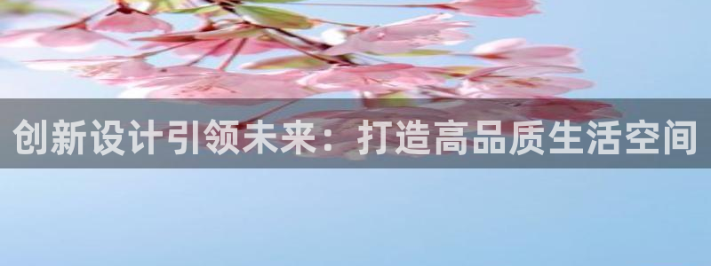 安信12娱乐7o777还：创新设计引领未来：打造高品质生活空间