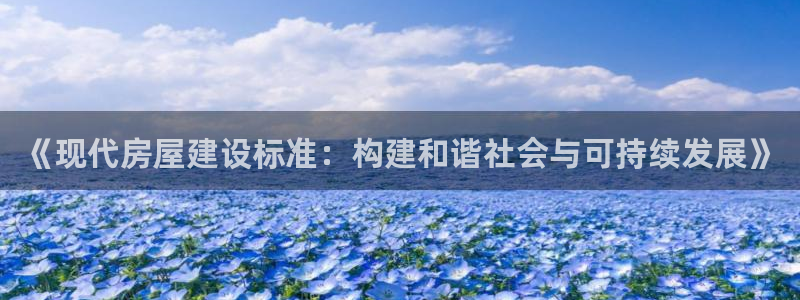 安信12登录网址：《现代房屋建设标准：构建和谐社会与可持续发展》