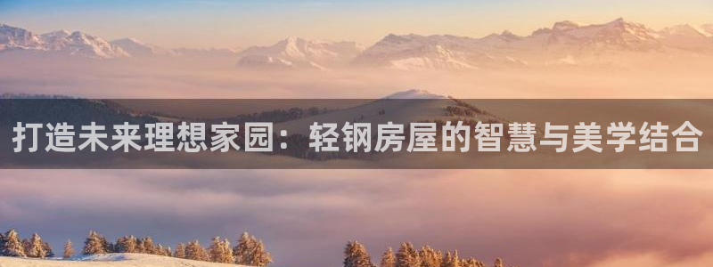 安信12注册登录下戴：打造未来理想家园：轻钢房屋的智慧与美学结合