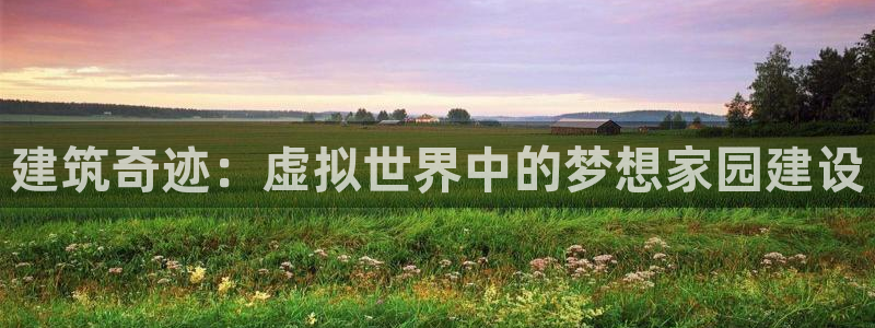 安信12靠谱吗：建筑奇迹：虚拟世界中的梦想家园建设