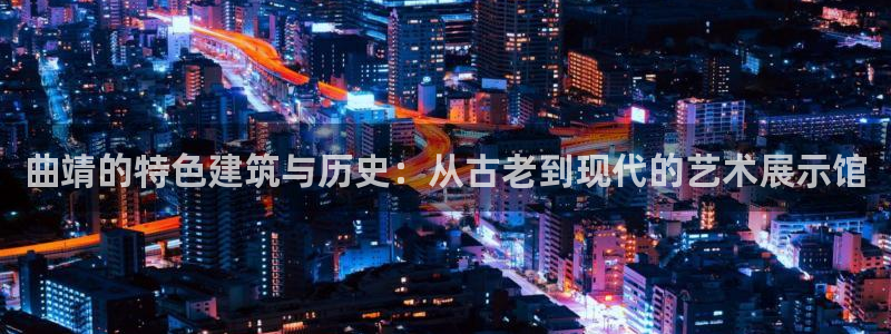 安信12平台介绍：曲靖的特色建筑与历史：从古老到现代的艺术展示馆