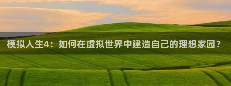 安信12是什么平台：模拟人生4：如何在虚拟世界中建造自己的理想家园？