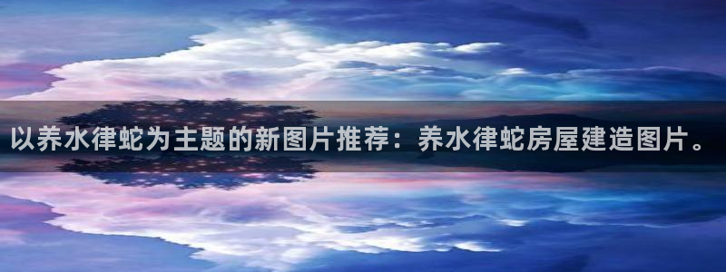 安信12正版下载：以养水律蛇为主题的新图片推荐：养水律蛇房屋建造图片。