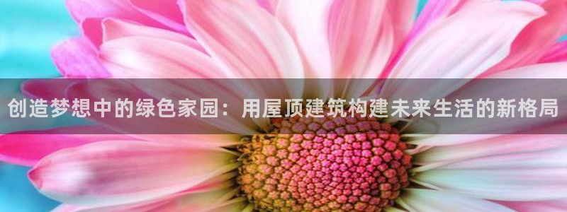 安信12赛车：创造梦想中的绿色家园：用屋顶建筑构建未来生活的新格局