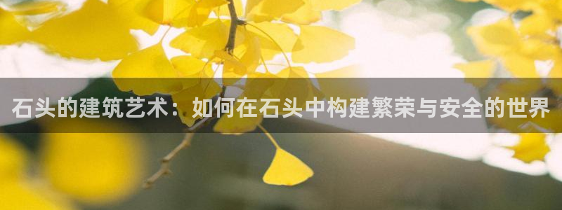 安信12注册代理：石头的建筑艺术：如何在石头中构建繁荣与安全的世界