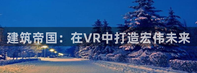 安信12代理：建筑帝国：在VR中打造宏伟未来