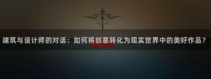 安信12是正规平台吗：建筑与设计师的对话：如何将创意转化为现实世界中的美好作品？