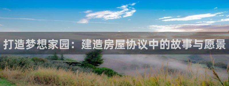 安信招商rk金12手12指jc：打造梦想家园：建造房屋协议中的故事与愿景