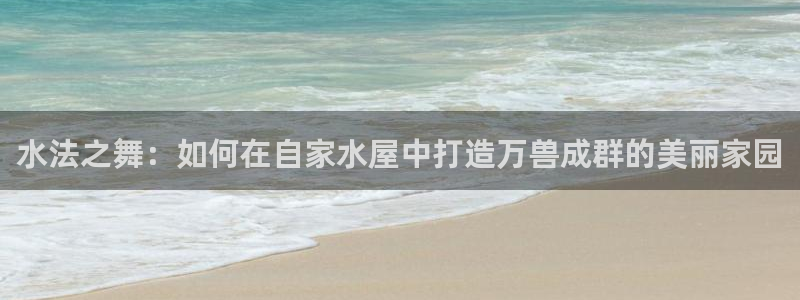 安信12网页版：水法之舞：如何在自家水屋中打造万兽成群的美丽家园