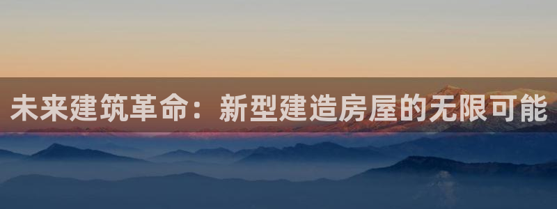 安信12官方网站查询：未来建筑革命：新型建造房屋的无限可能