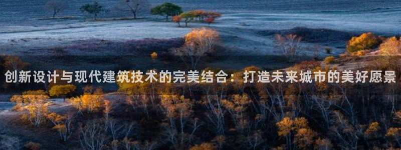 安信12平台介绍：创新设计与现代建筑技术的完美结合：打造未来城市的美好愿景