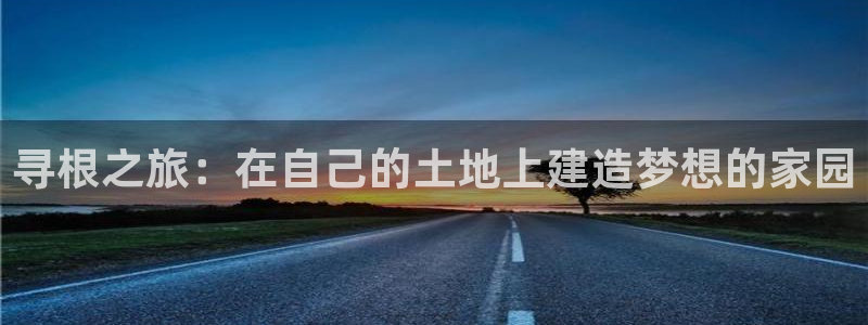 安信12娱乐注册：寻根之旅：在自己的土地上建造梦想的家园