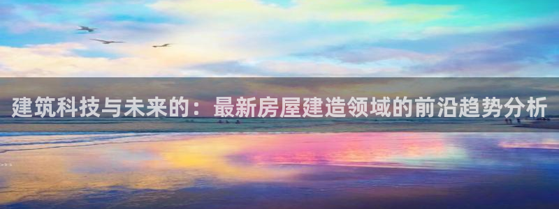 安信12娱乐登录：建筑科技与未来的：最新房屋建造领域的前沿趋势分析