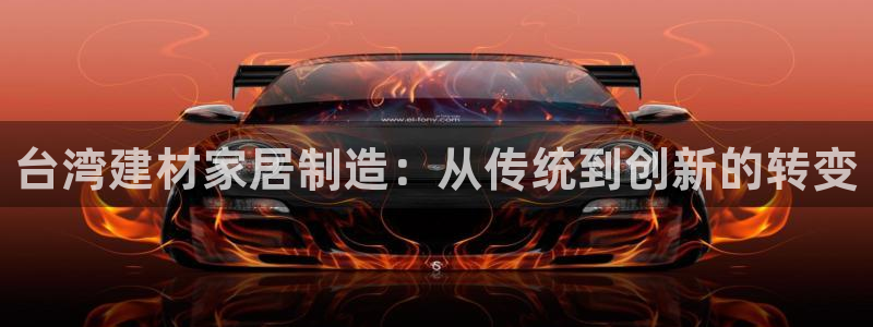 安信12官方下载：台湾建材家居制造：从传统到创新的转变
