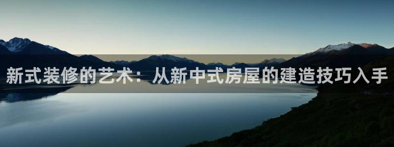 安信12登录地址：新式装修的艺术：从新中式房屋的建造技巧入手