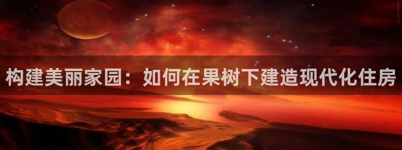 安信娱乐12登录地址：构建美丽家园：如何在果树下建造现代化住房