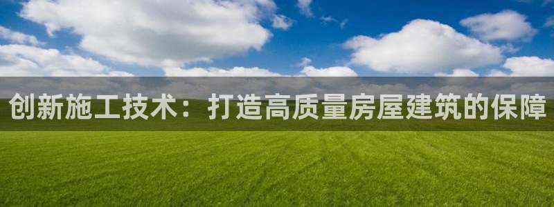 安信12官方下载：创新施工技术：打造高质量房屋建筑的保障