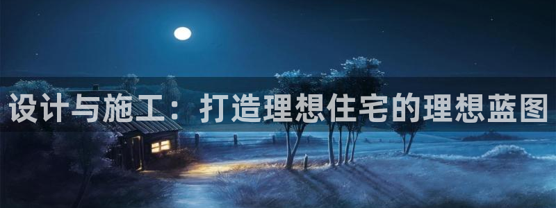 安信可12e12f：设计与施工：打造理想住宅的理想蓝图