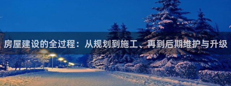 安信12平台注册：房屋建设的全过程：从规划到施工、再到后期维护与升级